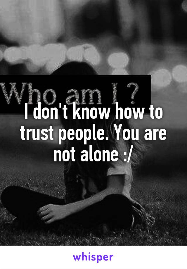 I don't know how to trust people. You are not alone :/