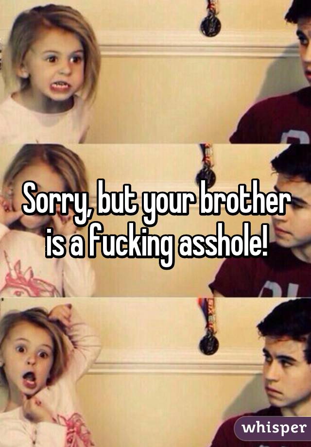 Sorry, but your brother is a fucking asshole!