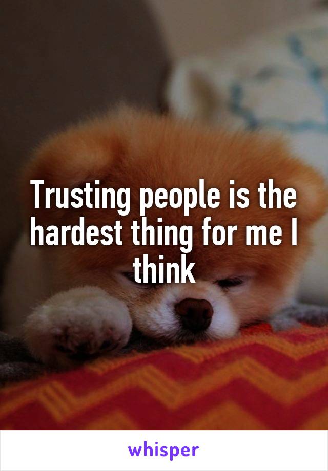 Trusting people is the hardest thing for me I think