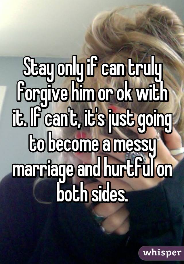 Stay only if can truly forgive him or ok with it. If can't, it's just going to become a messy marriage and hurtful on both sides.
