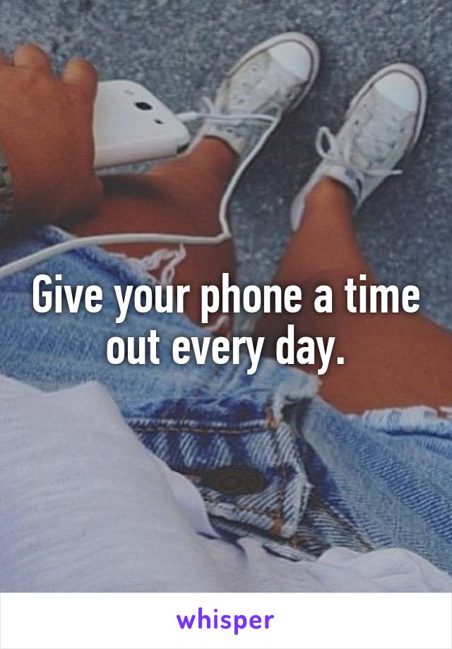 Give your phone a time out every day.