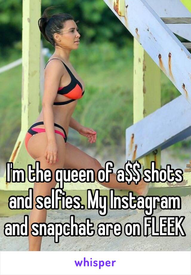 I'm the queen of a$$ shots and selfies. My Instagram and snapchat are on FLEEK 