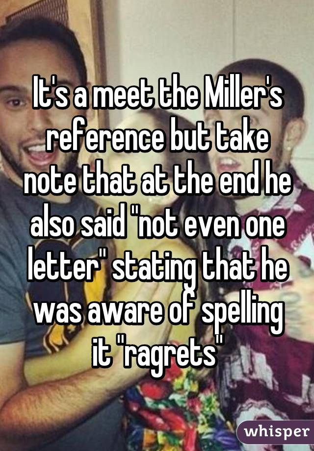 It's a meet the Miller's reference but take note that at the end he also said "not even one letter" stating that he was aware of spelling it "ragrets"
