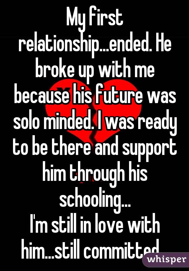 My first relationship...ended. He broke up with me because his future was solo minded. I was ready to be there and support him through his schooling...
I'm still in love with him...still committed...