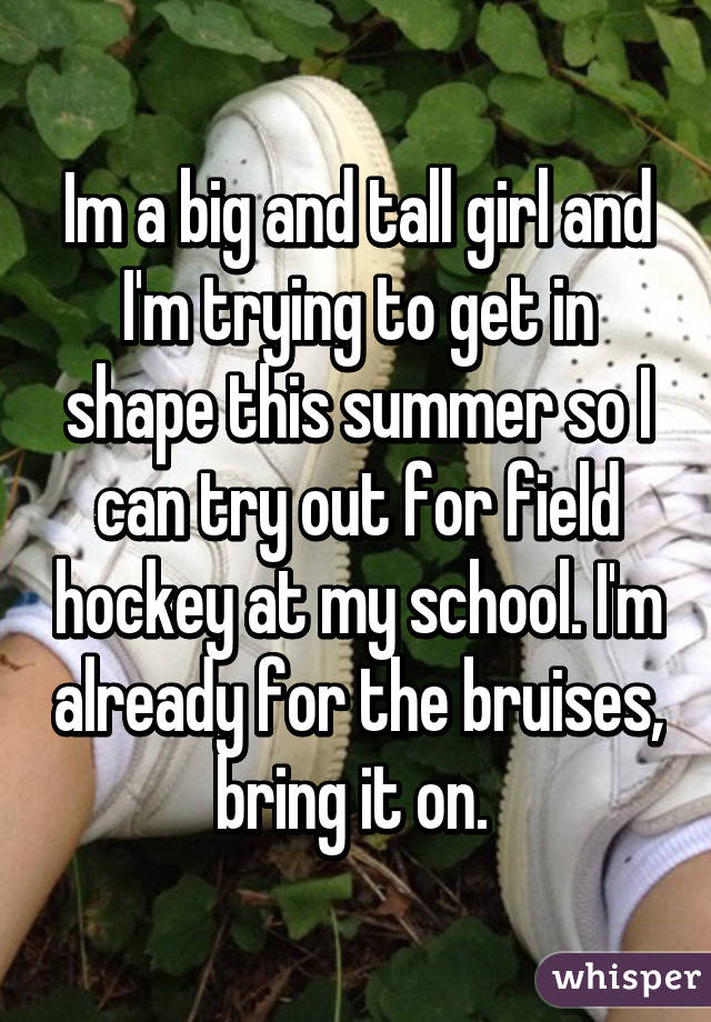 Im a big and tall girl and I'm trying to get in shape this summer so I can try out for field hockey at my school. I'm already for the bruises, bring it on. 