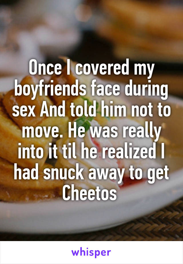 Once I covered my boyfriends face during sex And told him not to move. He was really into it til he realized I had snuck away to get Cheetos 