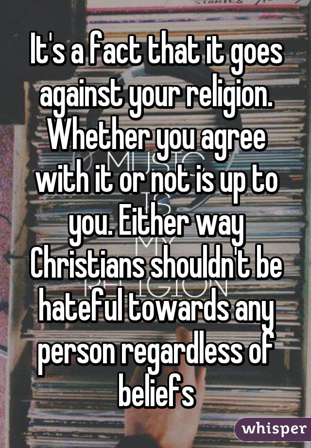 It's a fact that it goes against your religion. Whether you agree with it or not is up to you. Either way Christians shouldn't be hateful towards any person regardless of beliefs