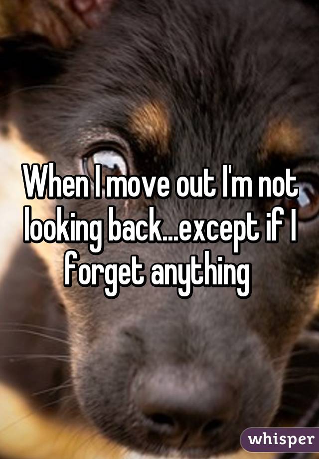 When I move out I'm not looking back...except if I forget anything 
