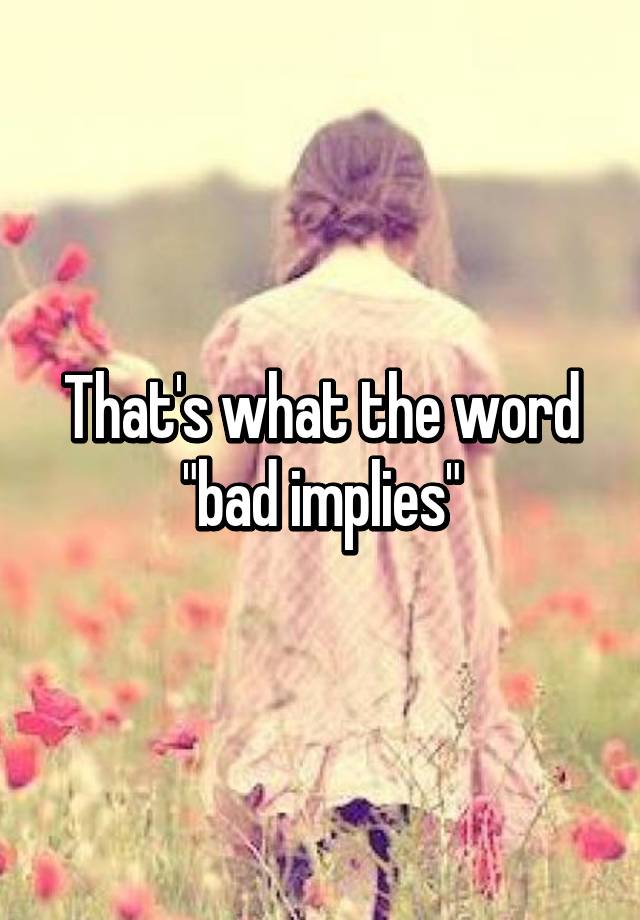 that-s-what-the-word-bad-implies