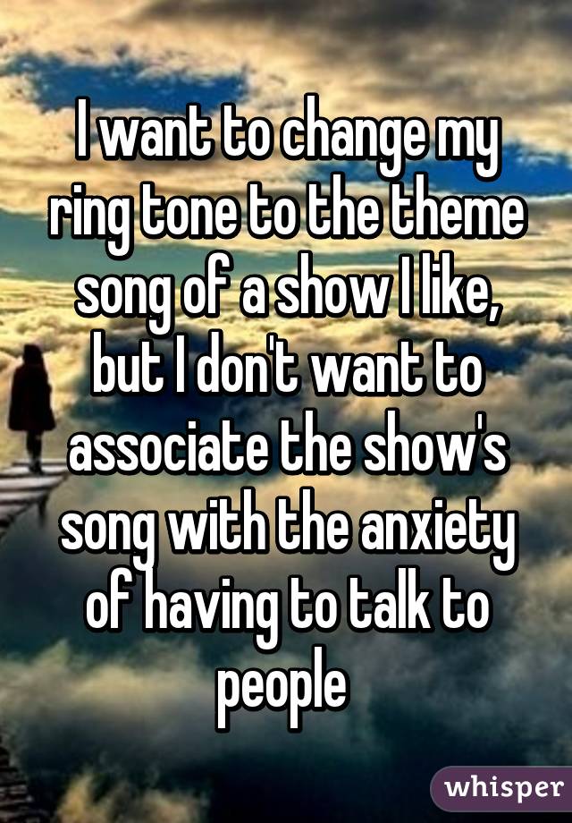 I want to change my ring tone to the theme song of a show I like, but I don't want to associate the show's song with the anxiety of having to talk to people 