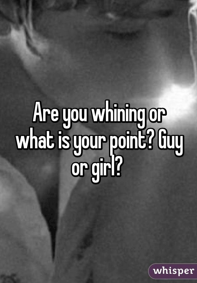 Are you whining or what is your point? Guy or girl? 