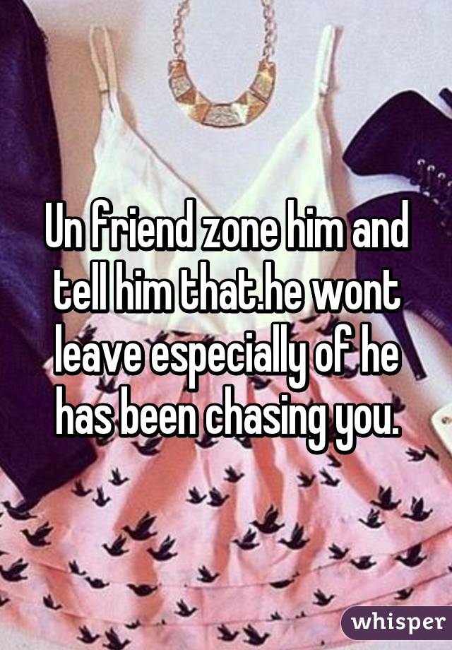 Un friend zone him and tell him that.he wont leave especially of he has been chasing you.