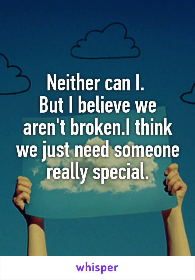 Neither can I. 
But I believe we aren't broken.I think we just need someone really special.
