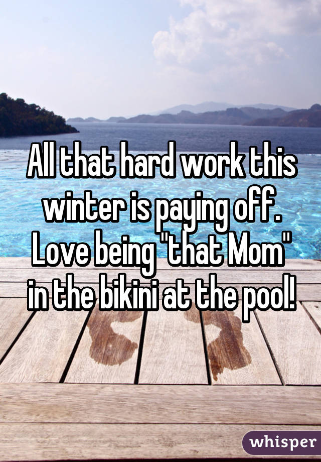 All that hard work this winter is paying off. Love being "that Mom" in the bikini at the pool!