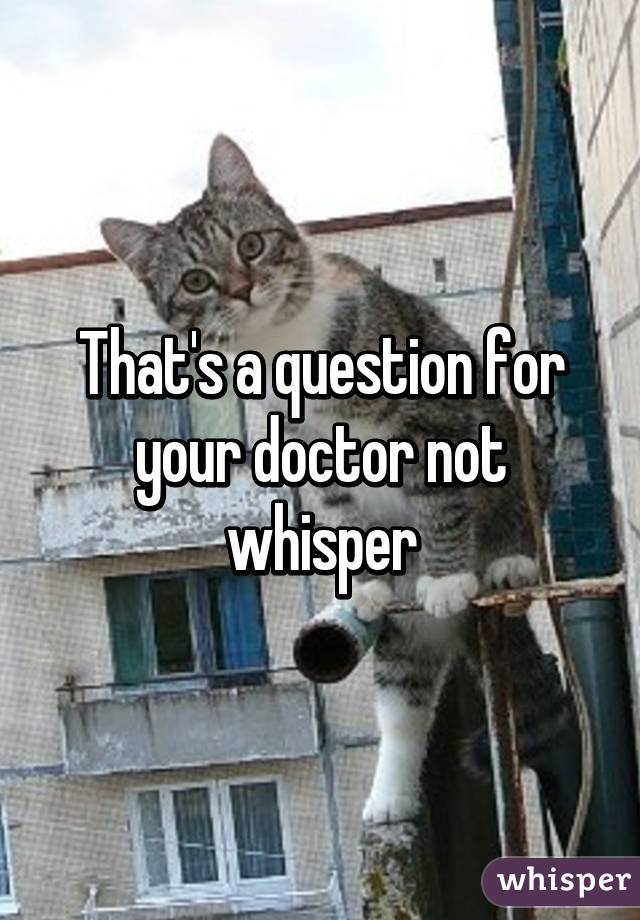 That's a question for your doctor not whisper