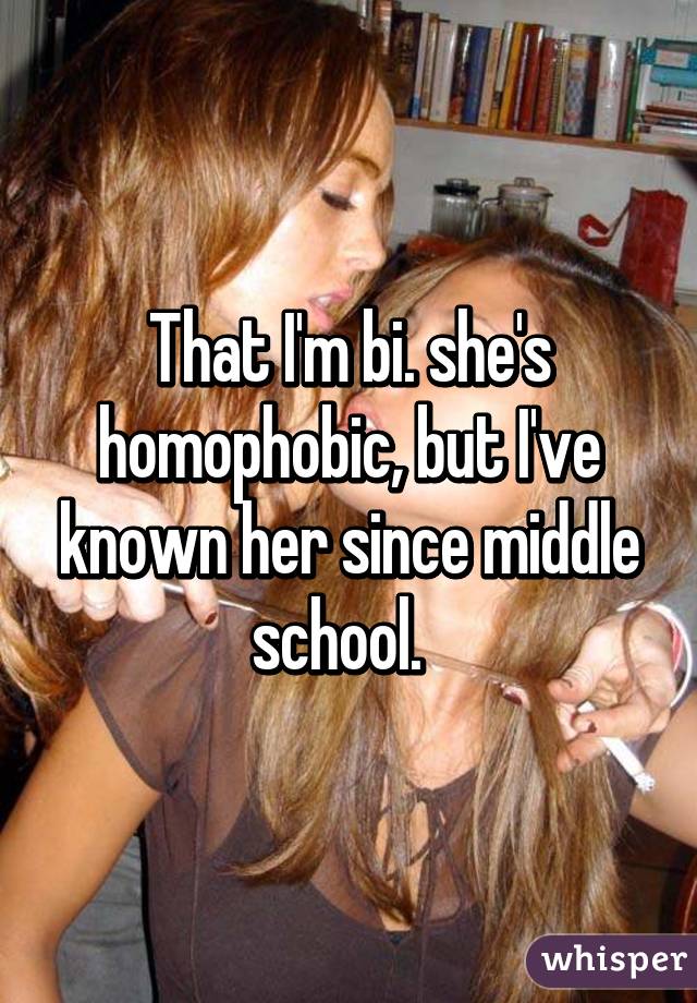 That I'm bi. she's homophobic, but I've known her since middle school.  