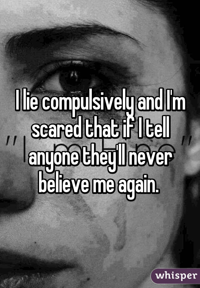 I lie compulsively and I'm scared that if I tell anyone they'll never believe me again. 