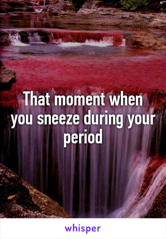 That moment when you sneeze during your period
