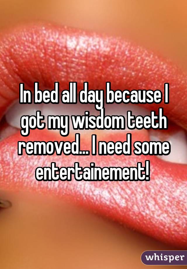 In bed all day because I got my wisdom teeth removed... I need some entertainement! 
