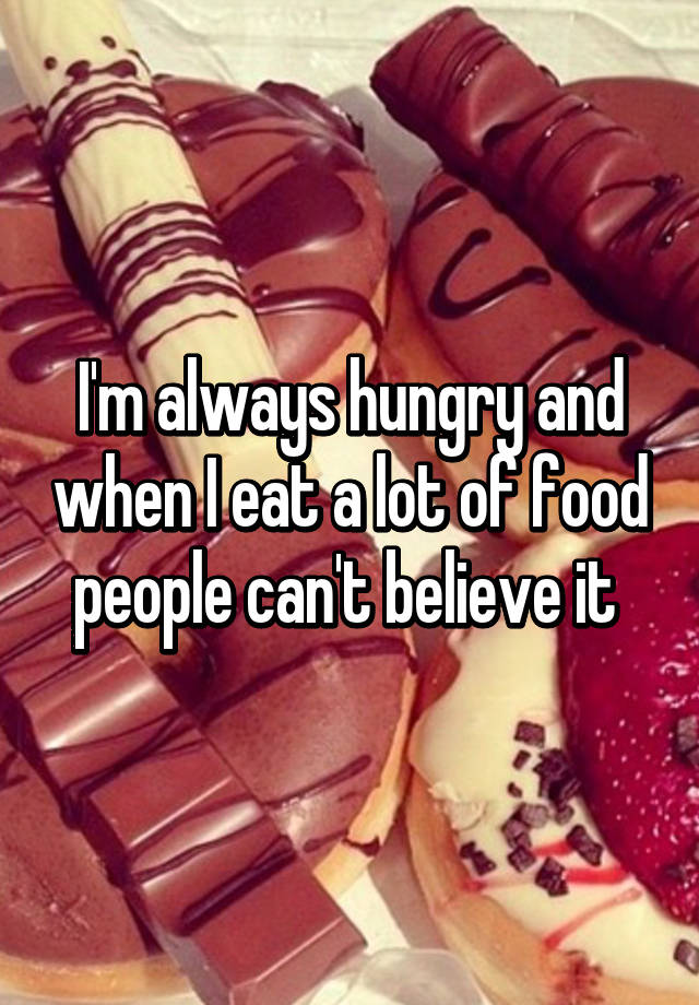 i-m-always-hungry-and-when-i-eat-a-lot-of-food-people-can-t-believe-it