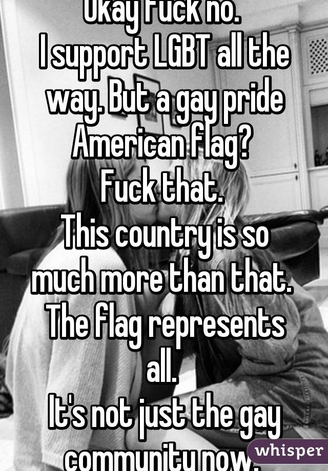 Okay fuck no. 
I support LGBT all the way. But a gay pride American flag? 
Fuck that. 
This country is so much more than that. 
The flag represents all. 
It's not just the gay community now. 
