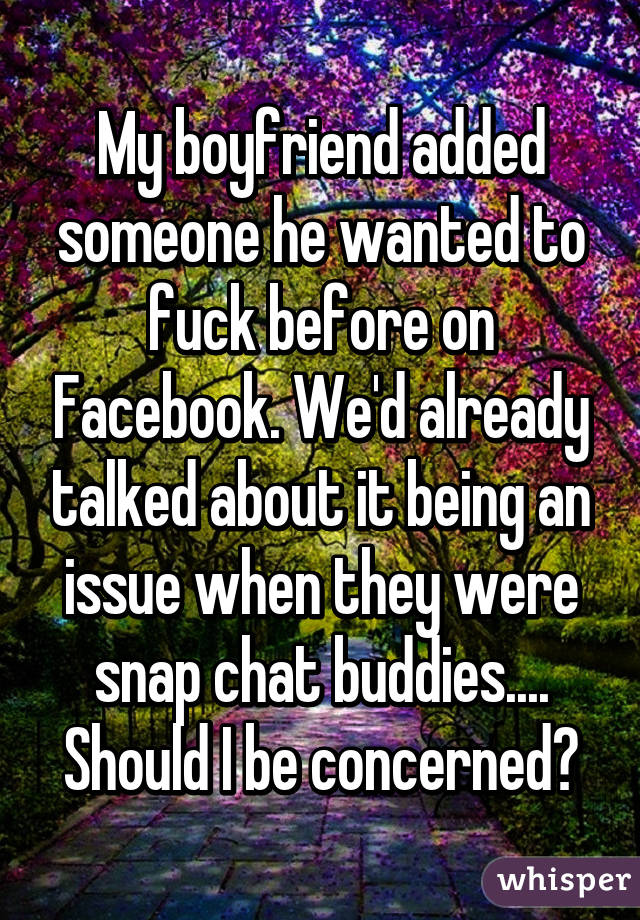 My boyfriend added someone he wanted to fuck before on Facebook. We'd already talked about it being an issue when they were snap chat buddies.... Should I be concerned?