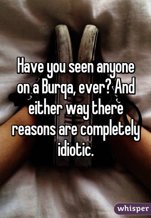 Have you seen anyone on a Burqa, ever? And either way there reasons are completely idiotic.