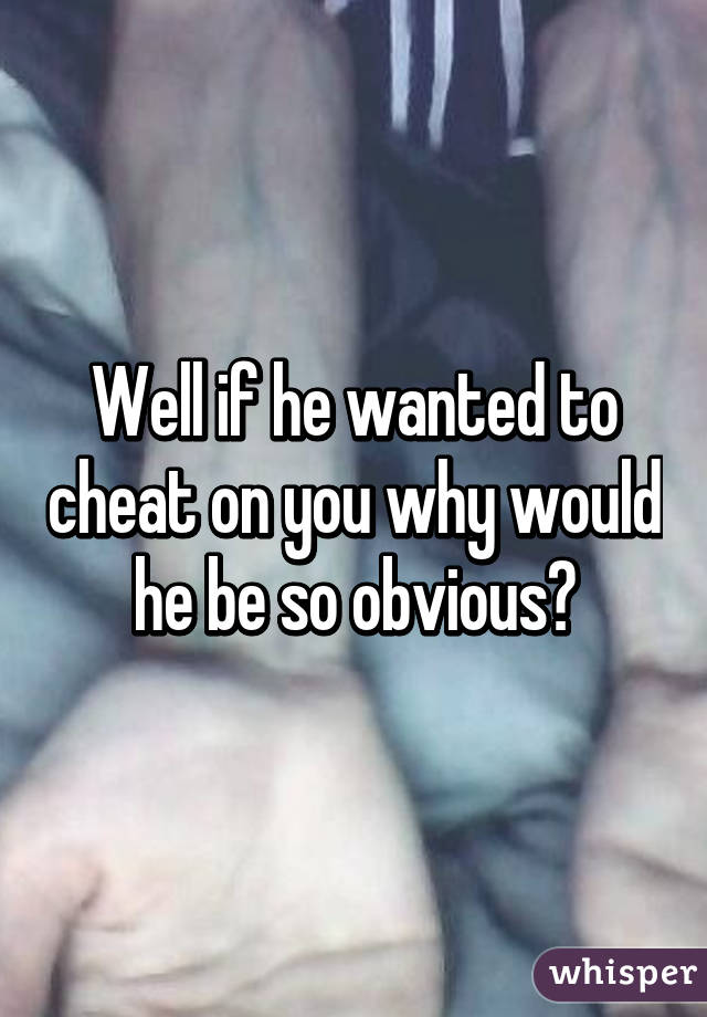 Well if he wanted to cheat on you why would he be so obvious?