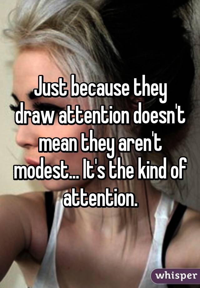 Just because they draw attention doesn't mean they aren't modest... It's the kind of attention.