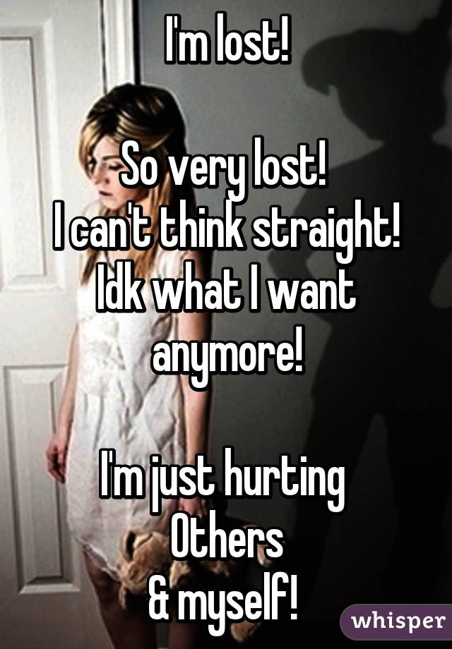 I'm lost!

So very lost! 
I can't think straight!
Idk what I want anymore!

I'm just hurting 
Others
& myself! 