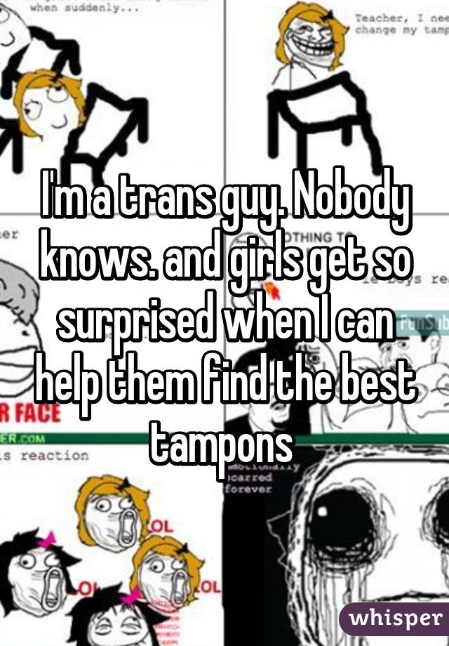 I'm a trans guy. Nobody knows. and girls get so surprised when I can help them find the best tampons 