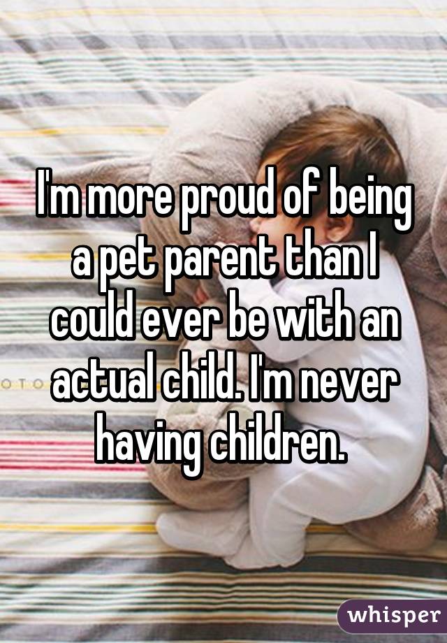 I'm more proud of being a pet parent than I could ever be with an actual child. I'm never having children. 