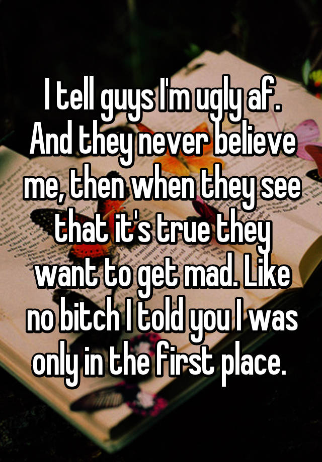 i-tell-guys-i-m-ugly-af-and-they-never-believe-me-then-when-they-see