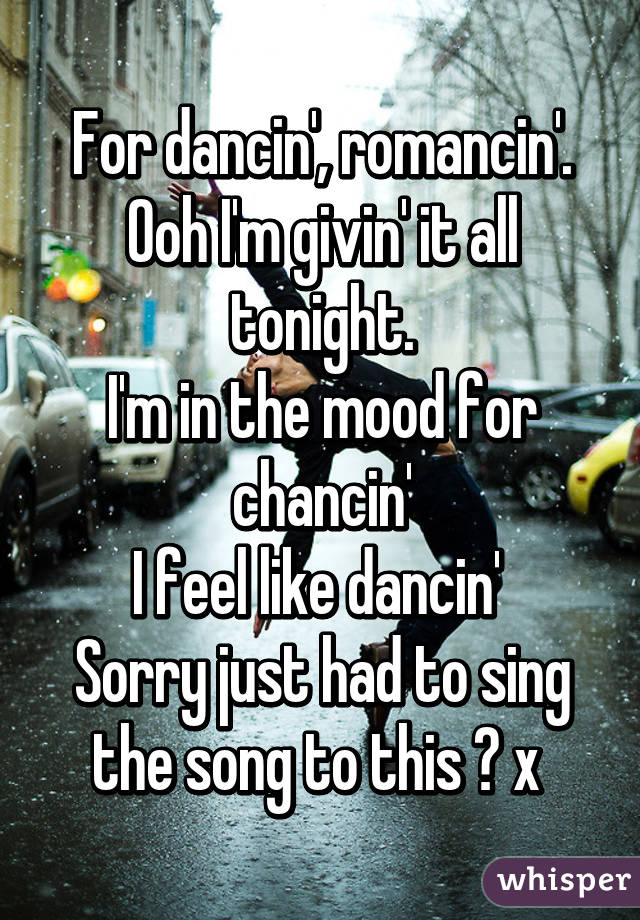 For dancin', romancin'.
Ooh I'm givin' it all tonight.
I'm in the mood for chancin'
I feel like dancin' 
Sorry just had to sing the song to this 😂 x 