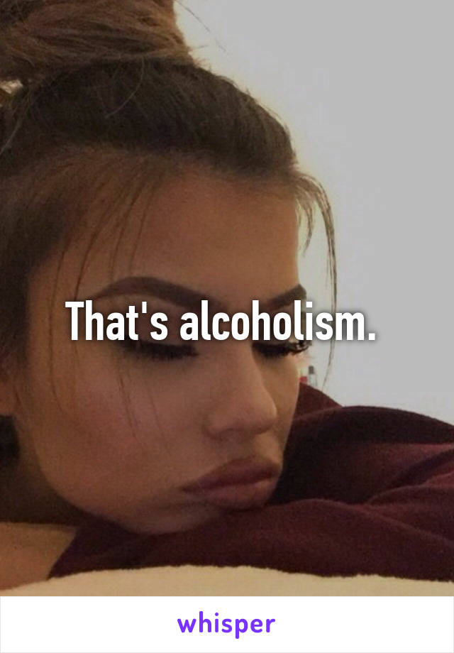That's alcoholism. 