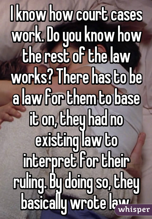 I know how court cases work. Do you know how the rest of the law works? There has to be a law for them to base it on, they had no existing law to interpret for their ruling. By doing so, they basically wrote law.