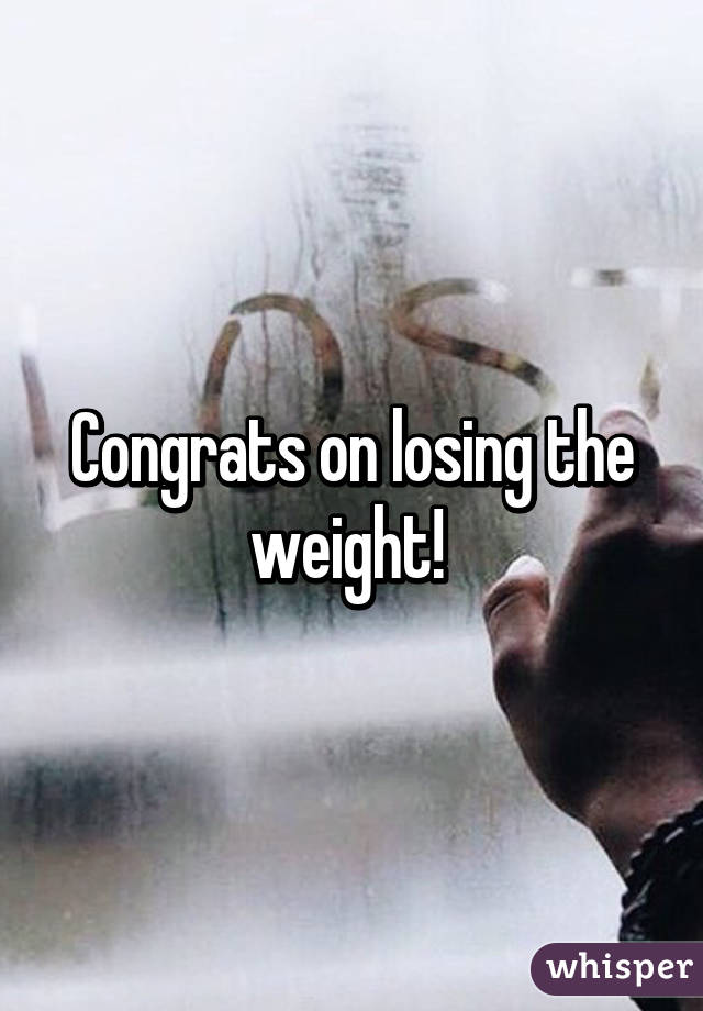 Congrats on losing the weight! 