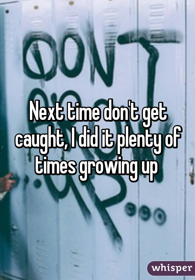 Next time don't get caught, I did it plenty of times growing up 