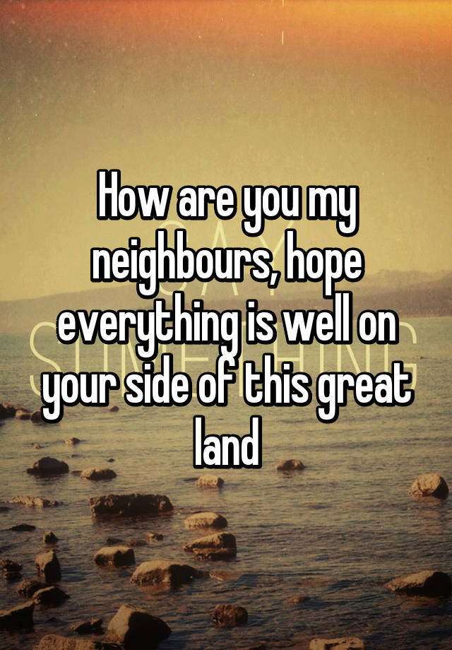 I hope all is well with you and your family How Are You My Neighbours Hope Everything Is Well On Your Side Of This Great Land