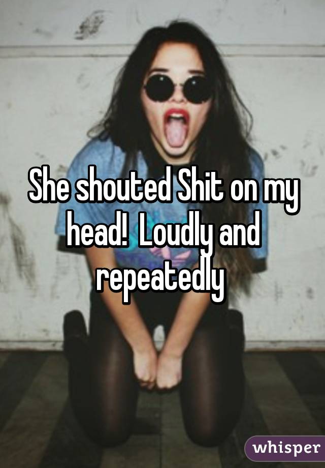 She shouted Shit on my head!  Loudly and repeatedly 