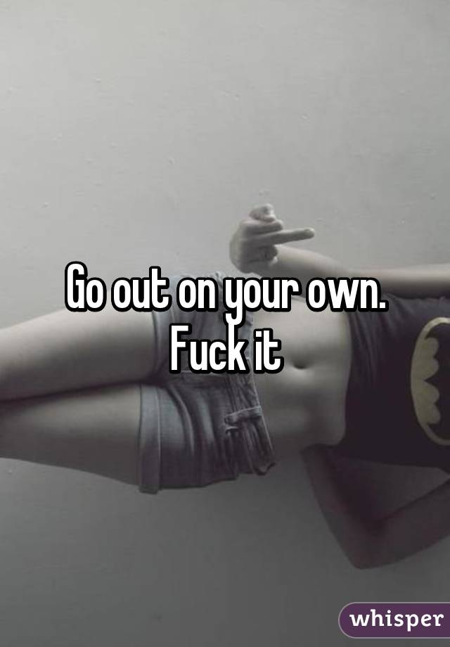 Go out on your own. Fuck it