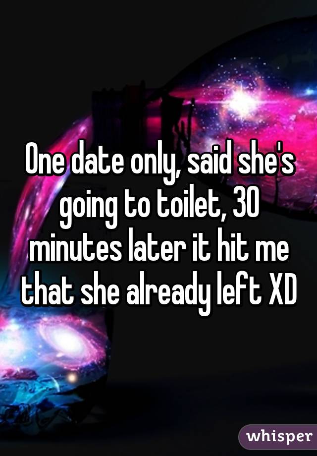 One date only, said she's going to toilet, 30 minutes later it hit me that she already left XD