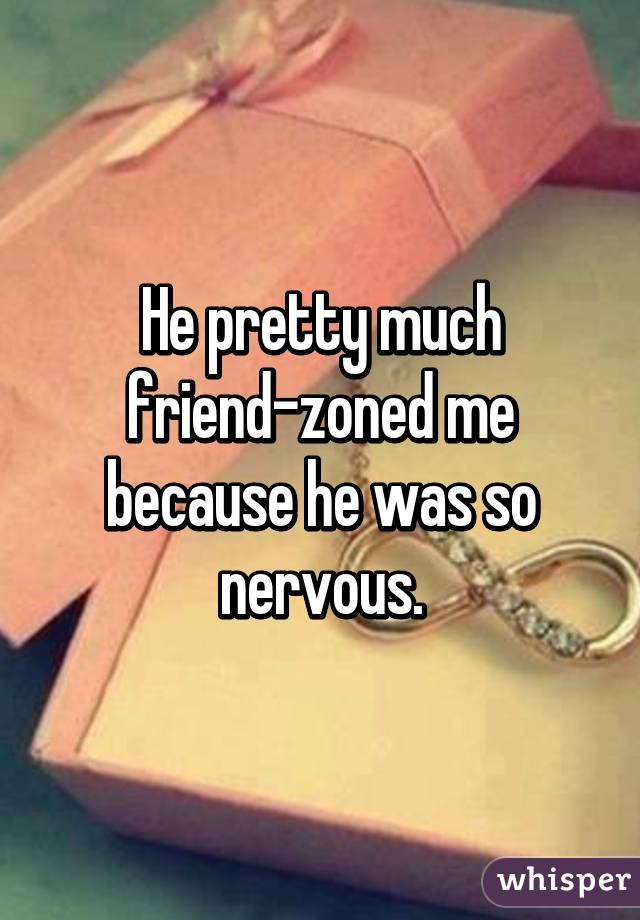 He pretty much friend-zoned me because he was so nervous.