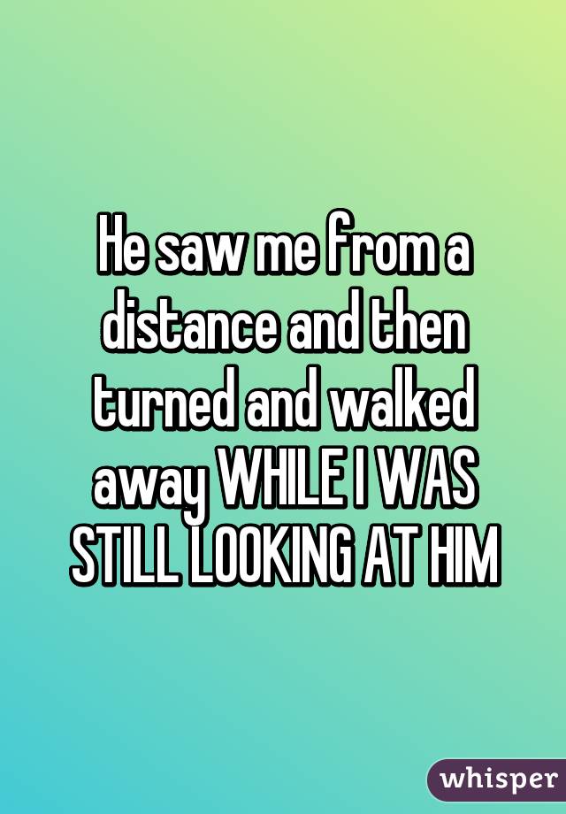 He saw me from a distance and then turned and walked away WHILE I WAS STILL LOOKING AT HIM