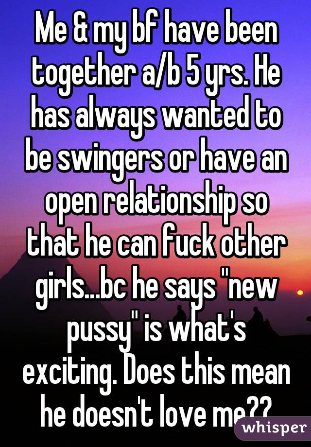 Me & my bf have been together a/b 5 yrs. He has always wanted to be swingers or have an open relationship so that he can fuck other girls...bc he says "new pussy" is what's exciting. Does this mean he doesn't love me??