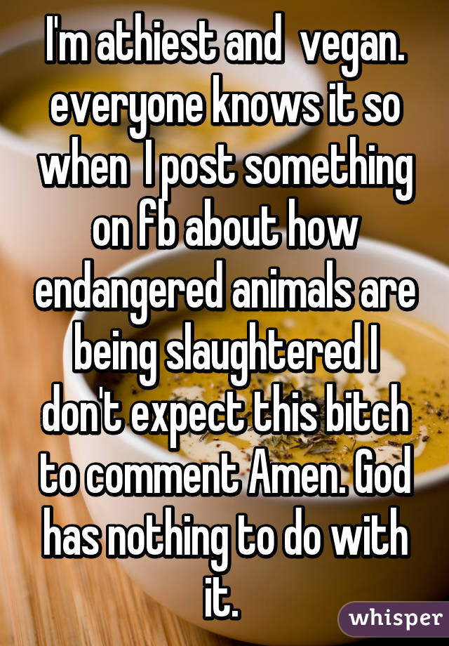 I'm athiest and  vegan. everyone knows it so when  I post something on fb about how endangered animals are being slaughtered I don't expect this bitch to comment Amen. God has nothing to do with it. 