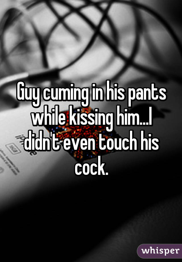 Guy cuming in his pants while kissing him...I didn't even touch his cock.