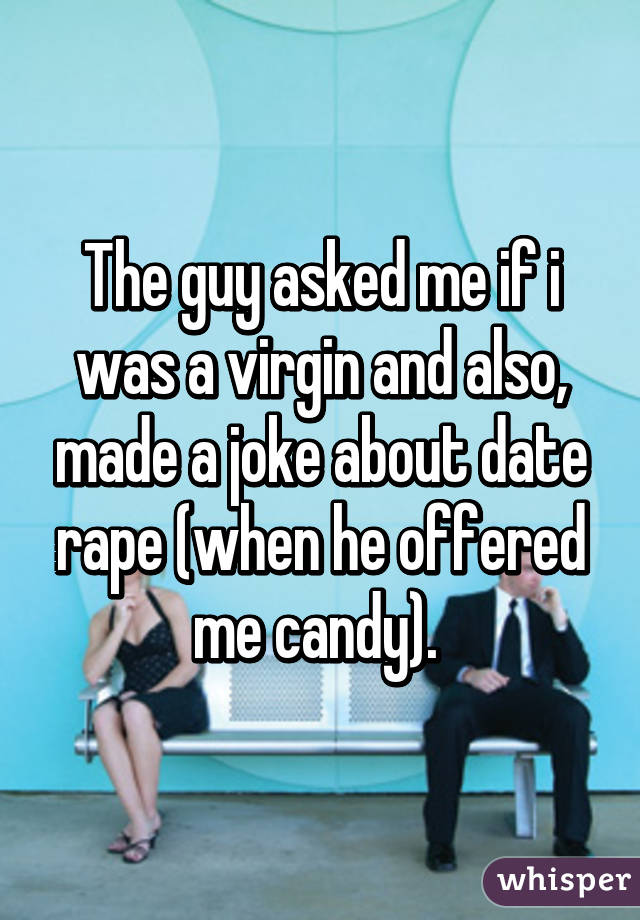 The guy asked me if i was a virgin and also, made a joke about date rape (when he offered me candy). 