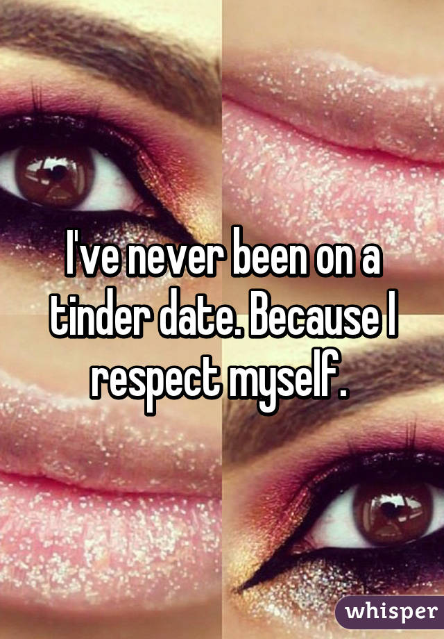 I've never been on a tinder date. Because I respect myself. 