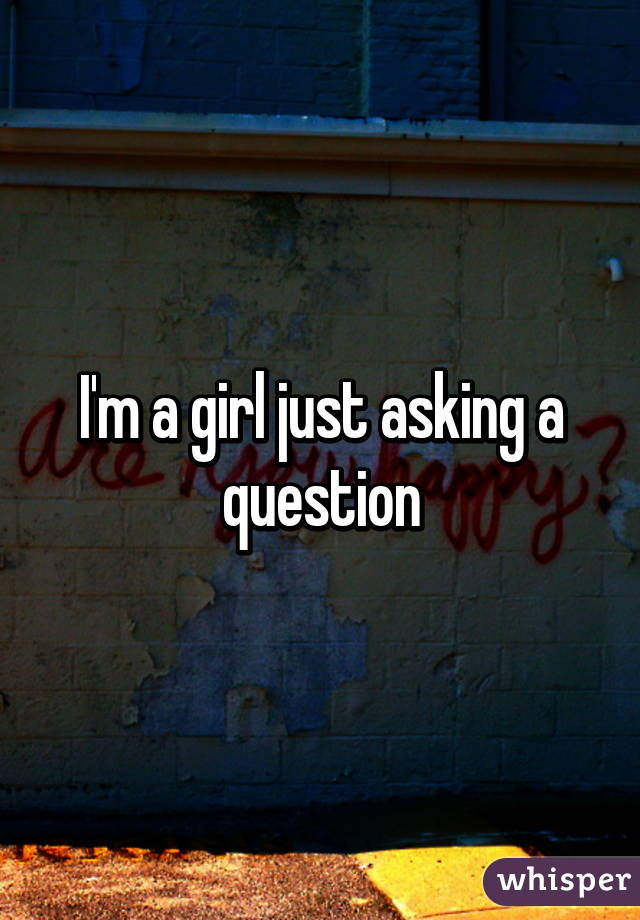 I'm a girl just asking a question